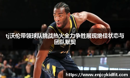 tj沃伦带领球队挑战热火全力争胜展现绝佳状态与团队默契
