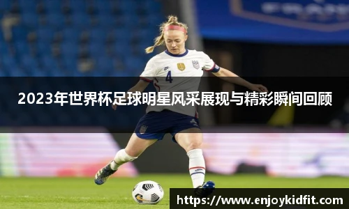 2023年世界杯足球明星风采展现与精彩瞬间回顾