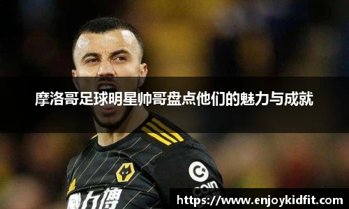 摩洛哥足球明星帅哥盘点他们的魅力与成就