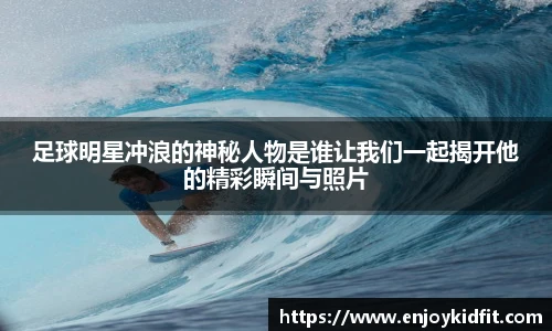 足球明星冲浪的神秘人物是谁让我们一起揭开他的精彩瞬间与照片
