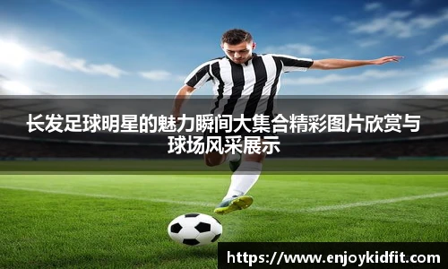 长发足球明星的魅力瞬间大集合精彩图片欣赏与球场风采展示